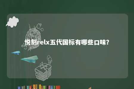 悦刻relx五代国标有哪些口味？ 